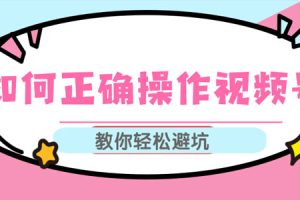 如何正确操作视频号,视频号运营推荐机制上热门及视频号如何避坑